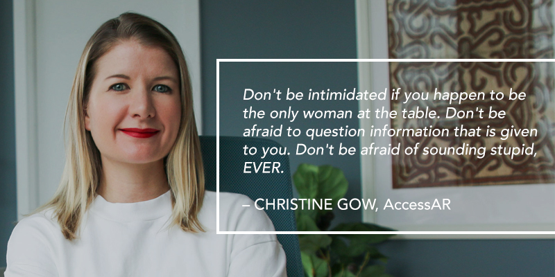 A headshot of a woman. Text overlaying the image reads: Don't be intimidated if you happen to be the only woman at the table. Don't be afraid to question information that is given to you. Don't be afraid of sounding stupid, EVER. – CHRISTINE GOW, AccessAR